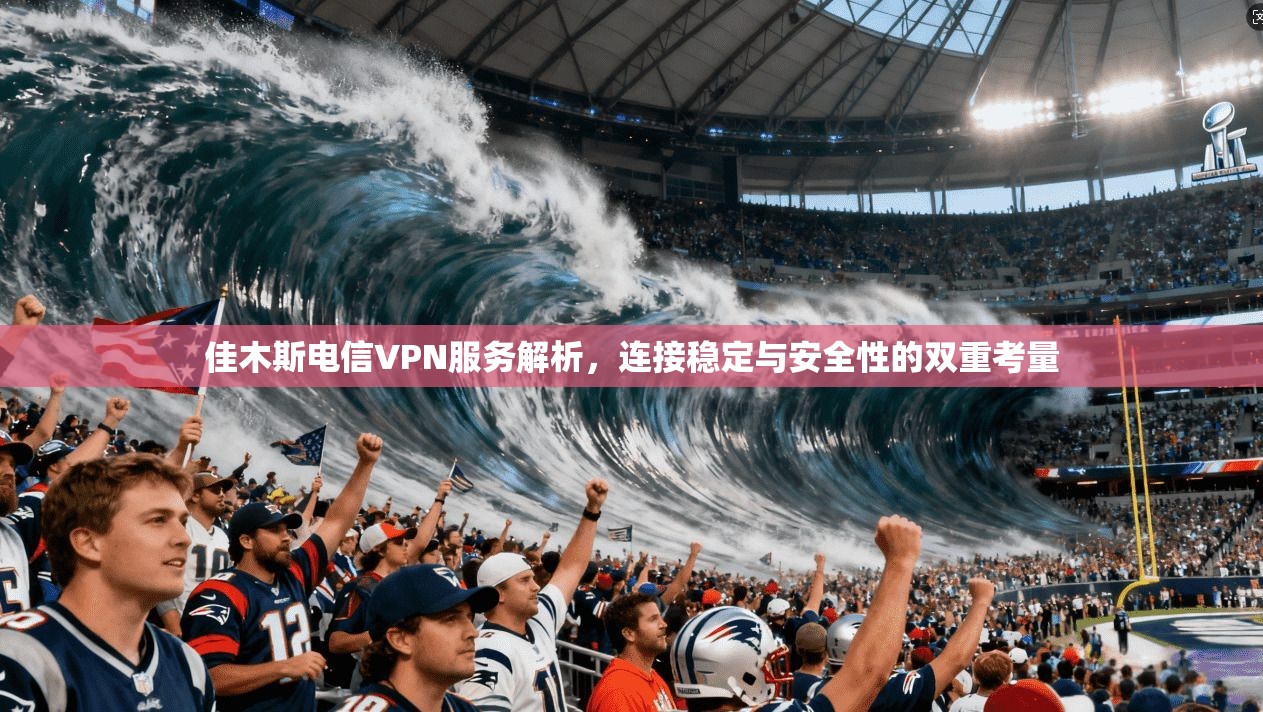 佳木斯电信VPN服务解析，连接稳定与安全性的双重考量