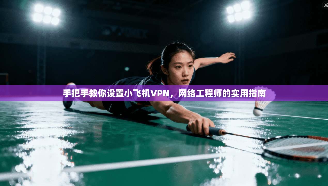 手把手教你设置小飞机VPN，网络工程师的实用指南