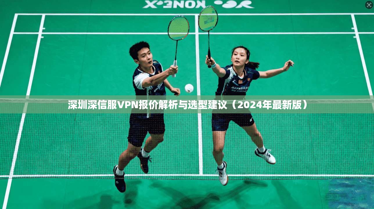 深圳深信服VPN报价解析与选型建议（2024年最新版）