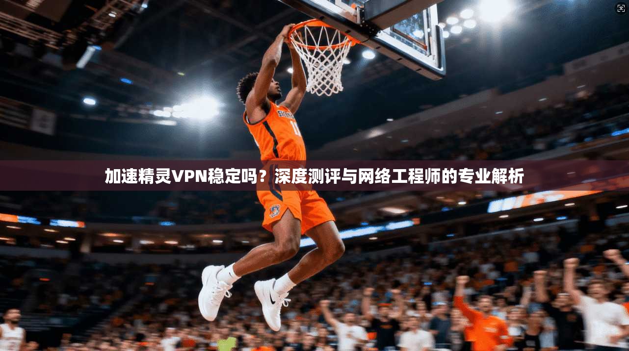 加速精灵VPN稳定吗？深度测评与网络工程师的专业解析