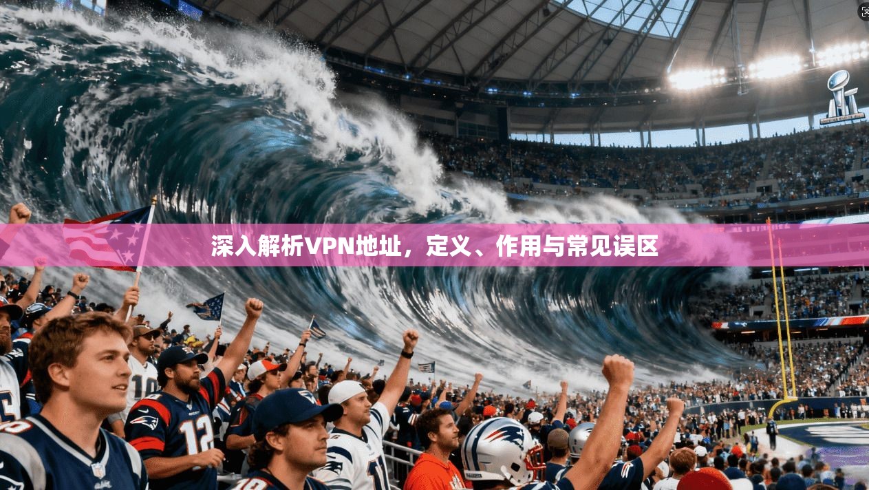 深入解析VPN地址，定义、作用与常见误区