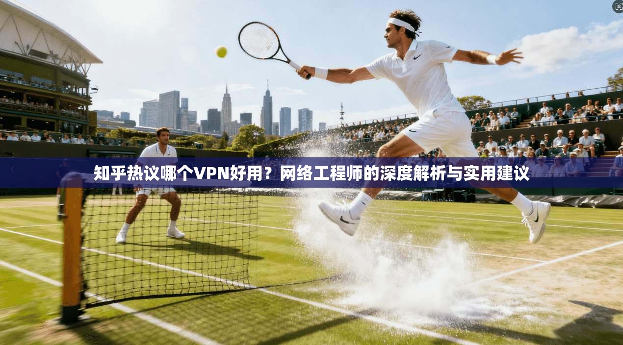 知乎热议哪个VPN好用？网络工程师的深度解析与实用建议