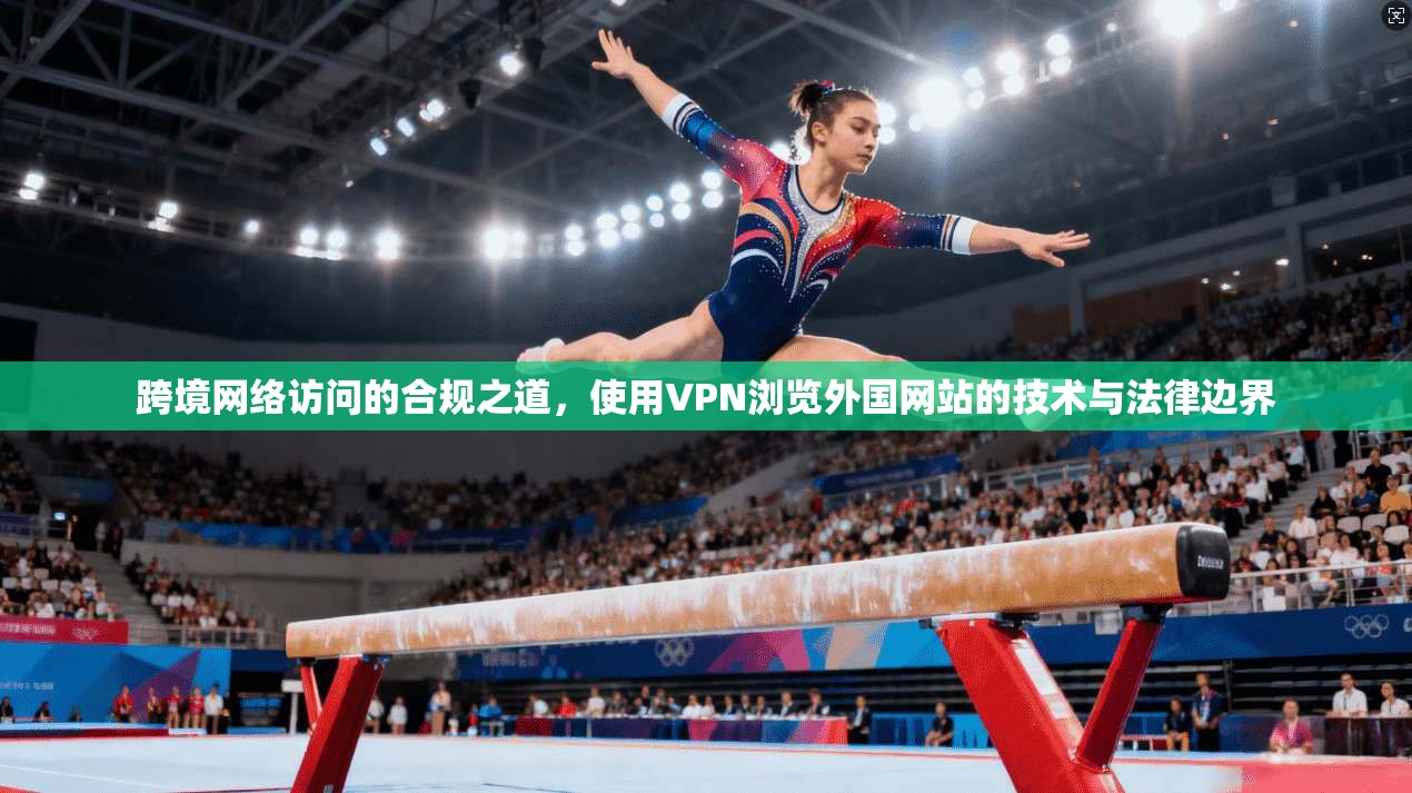 跨境网络访问的合规之道，使用VPN浏览外国网站的技术与法律边界