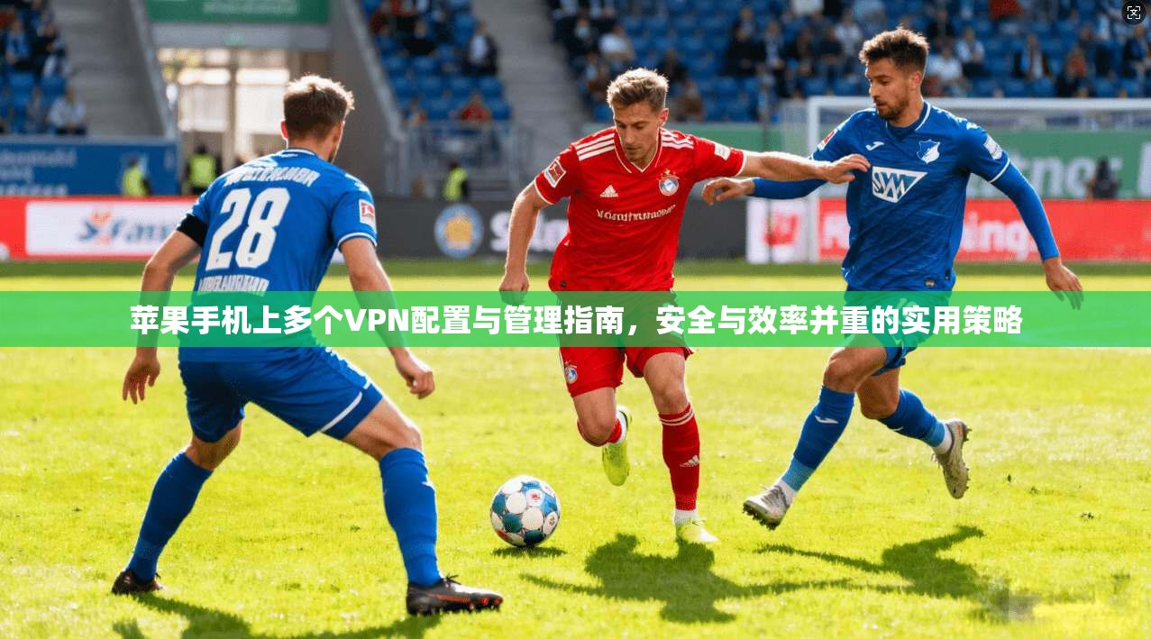 苹果手机上多个VPN配置与管理指南，安全与效率并重的实用策略