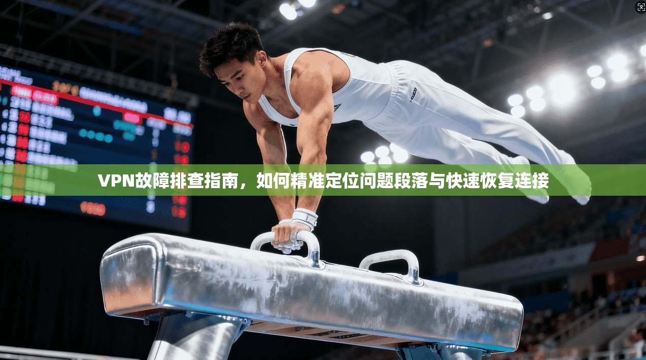 VPN故障排查指南，如何精准定位问题段落与快速恢复连接