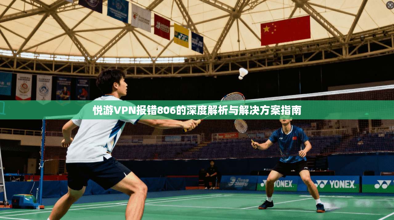 悦游VPN报错806的深度解析与解决方案指南