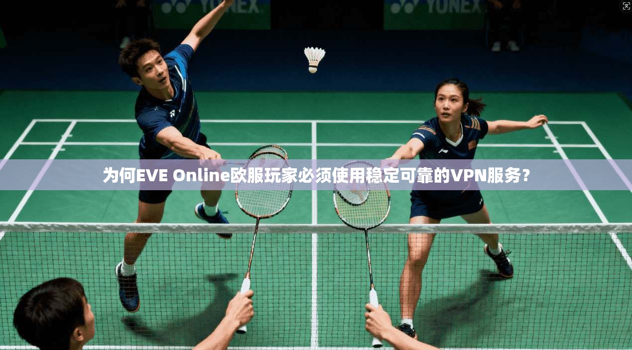 为何EVE Online欧服玩家必须使用稳定可靠的VPN服务？