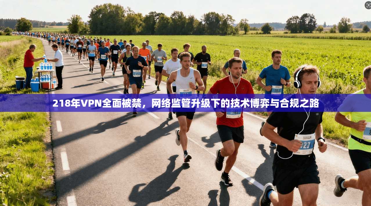 218年VPN全面被禁，网络监管升级下的技术博弈与合规之路
