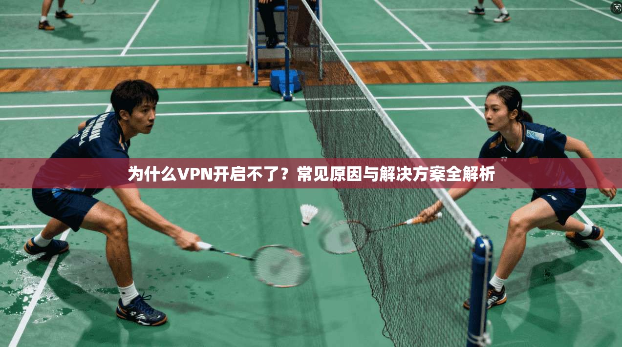 为什么VPN开启不了？常见原因与解决方案全解析