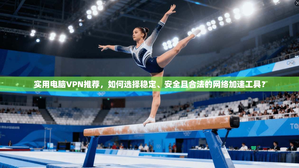 实用电脑VPN推荐，如何选择稳定、安全且合法的网络加速工具？