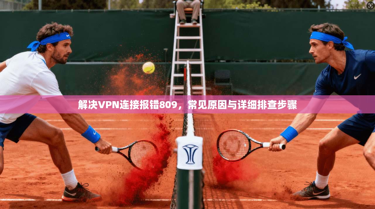 解决VPN连接报错809，常见原因与详细排查步骤