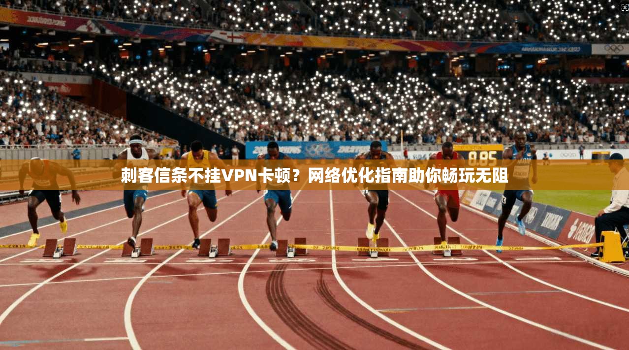 刺客信条不挂VPN卡顿？网络优化指南助你畅玩无阻