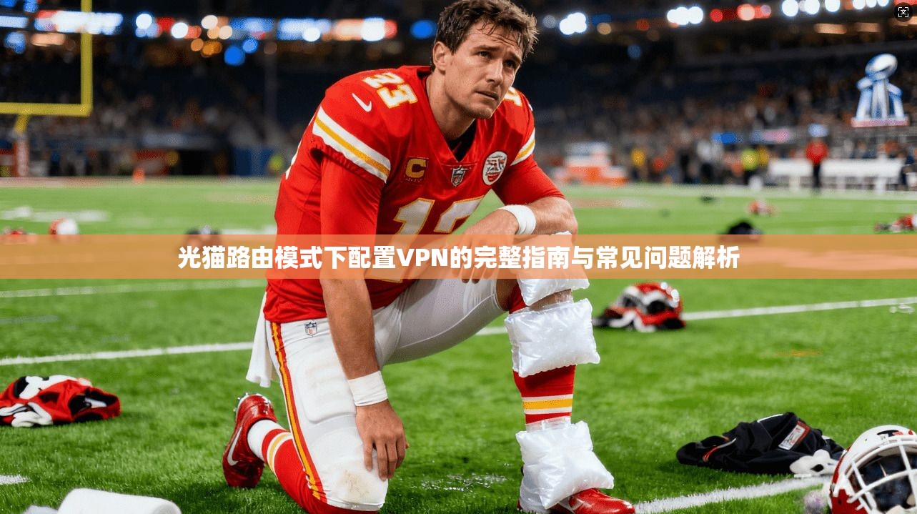 光猫路由模式下配置VPN的完整指南与常见问题解析
