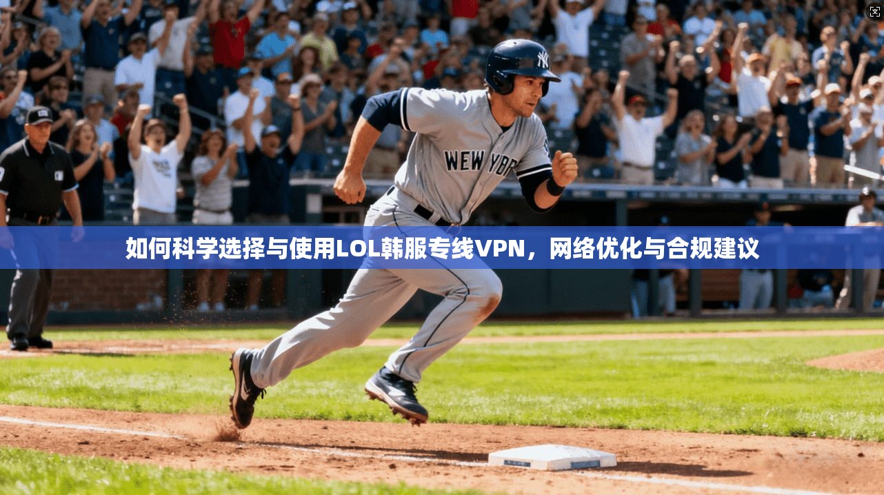 如何科学选择与使用LOL韩服专线VPN，网络优化与合规建议
