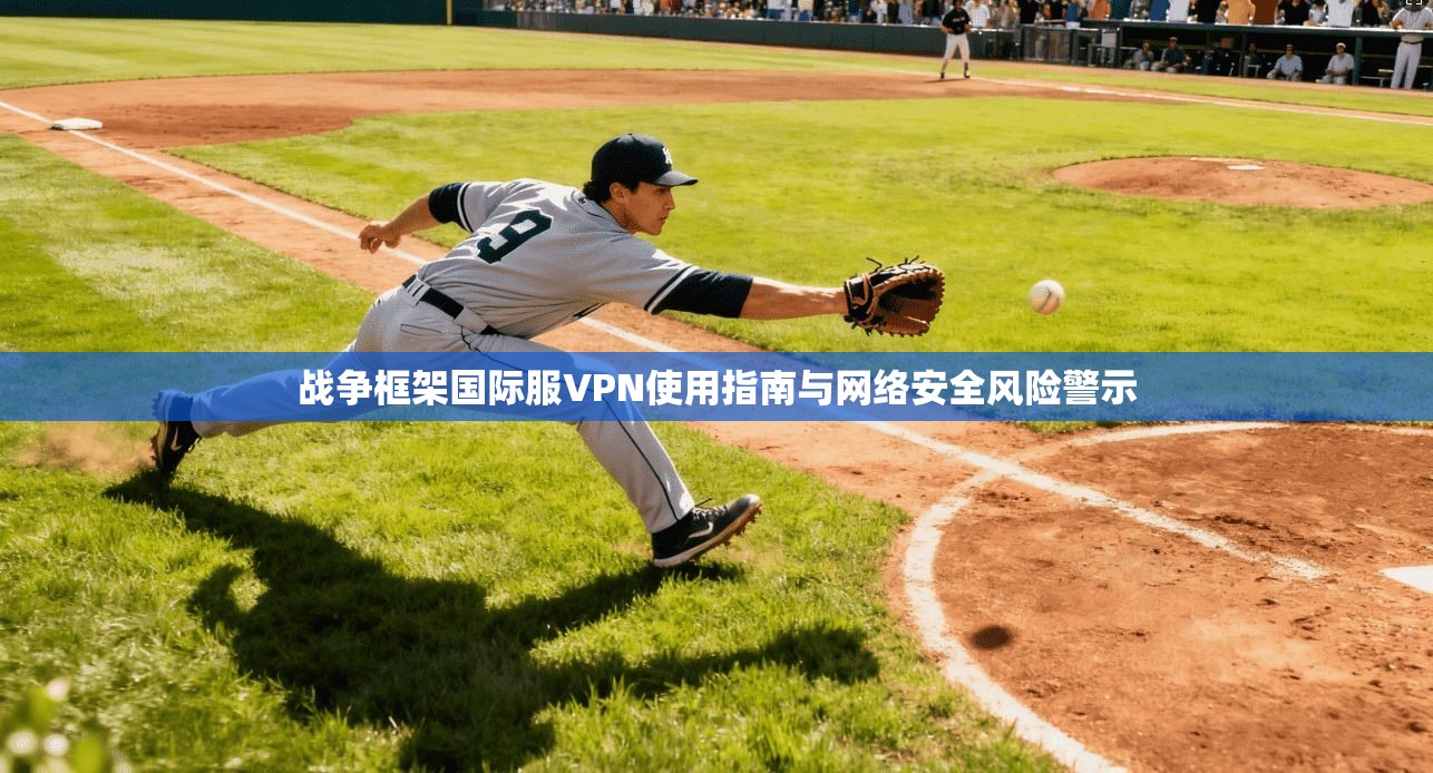 战争框架国际服VPN使用指南与网络安全风险警示