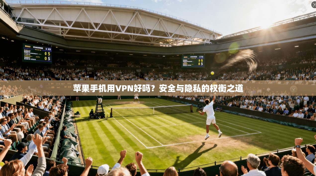 苹果手机用VPN好吗？安全与隐私的权衡之道