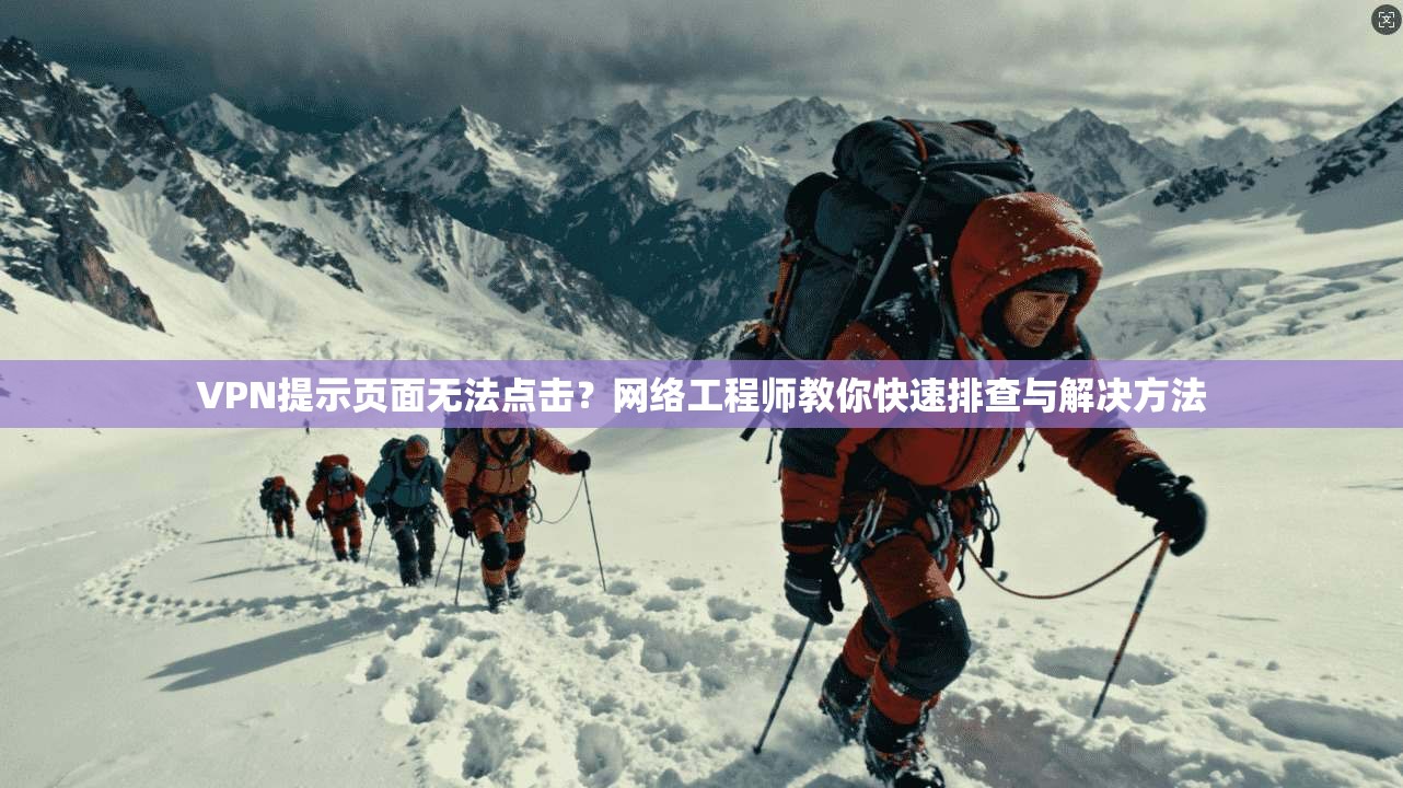 VPN提示页面无法点击?网络工程师教你快速排查与解决方法 VPN提示页面无法点击?网络工程师教你快速排查与解决方法
