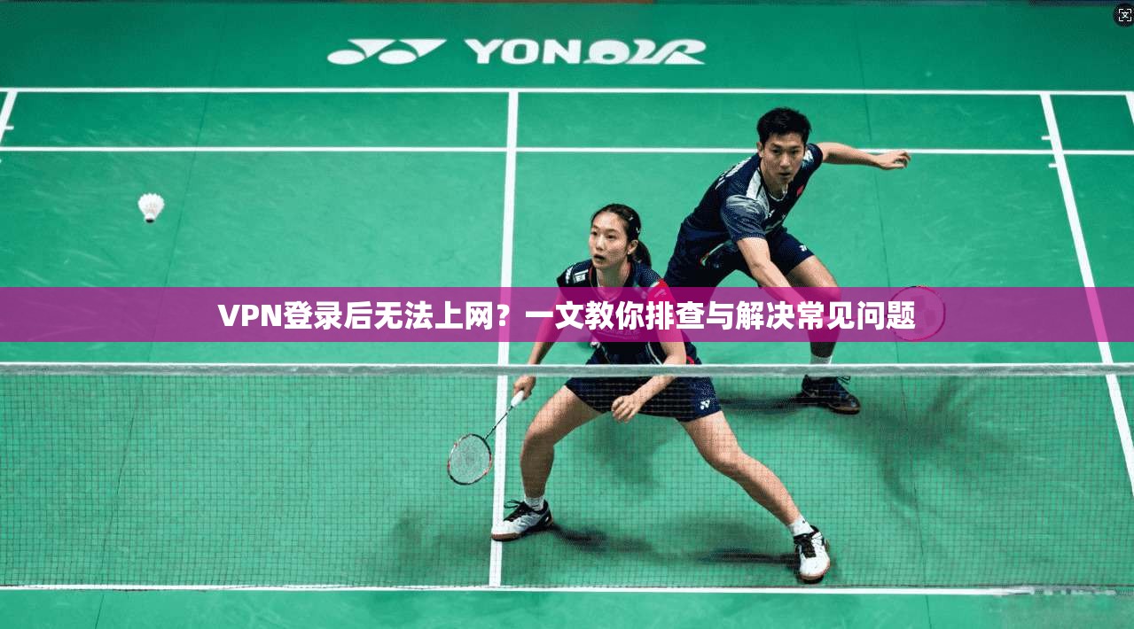 VPN登录后无法上网？一文教你排查与解决常见问题