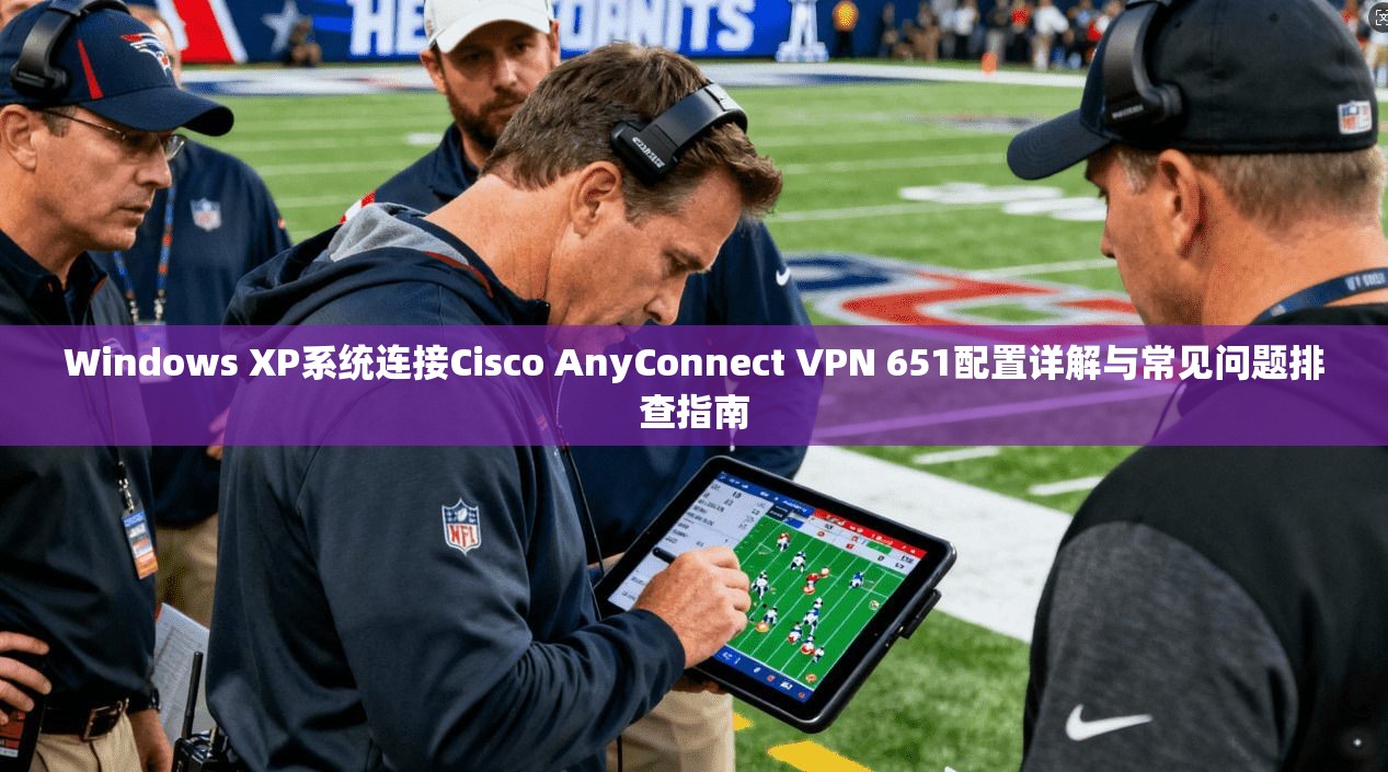 Windows XP系统连接Cisco AnyConnect VPN 651配置详解与常见问题排查指南