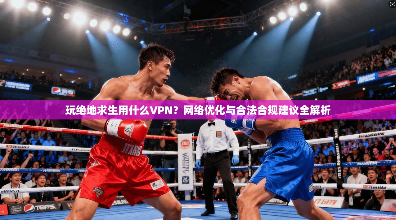 玩绝地求生用什么VPN？网络优化与合法合规建议全解析