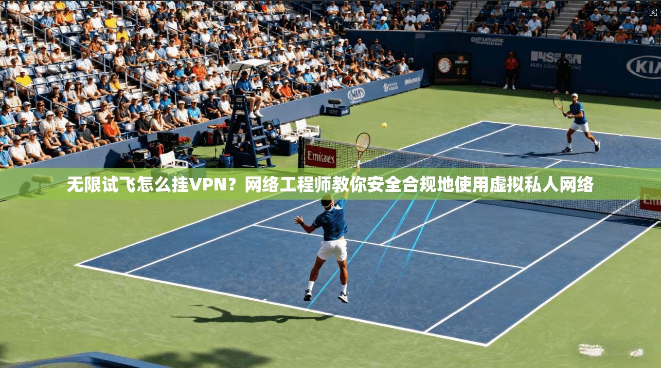 无限试飞怎么挂VPN?网络工程师教你安全合规地使用虚拟私人网络 无限试飞怎么挂VPN?网络工程师教你安全合规地使用虚拟私人网络