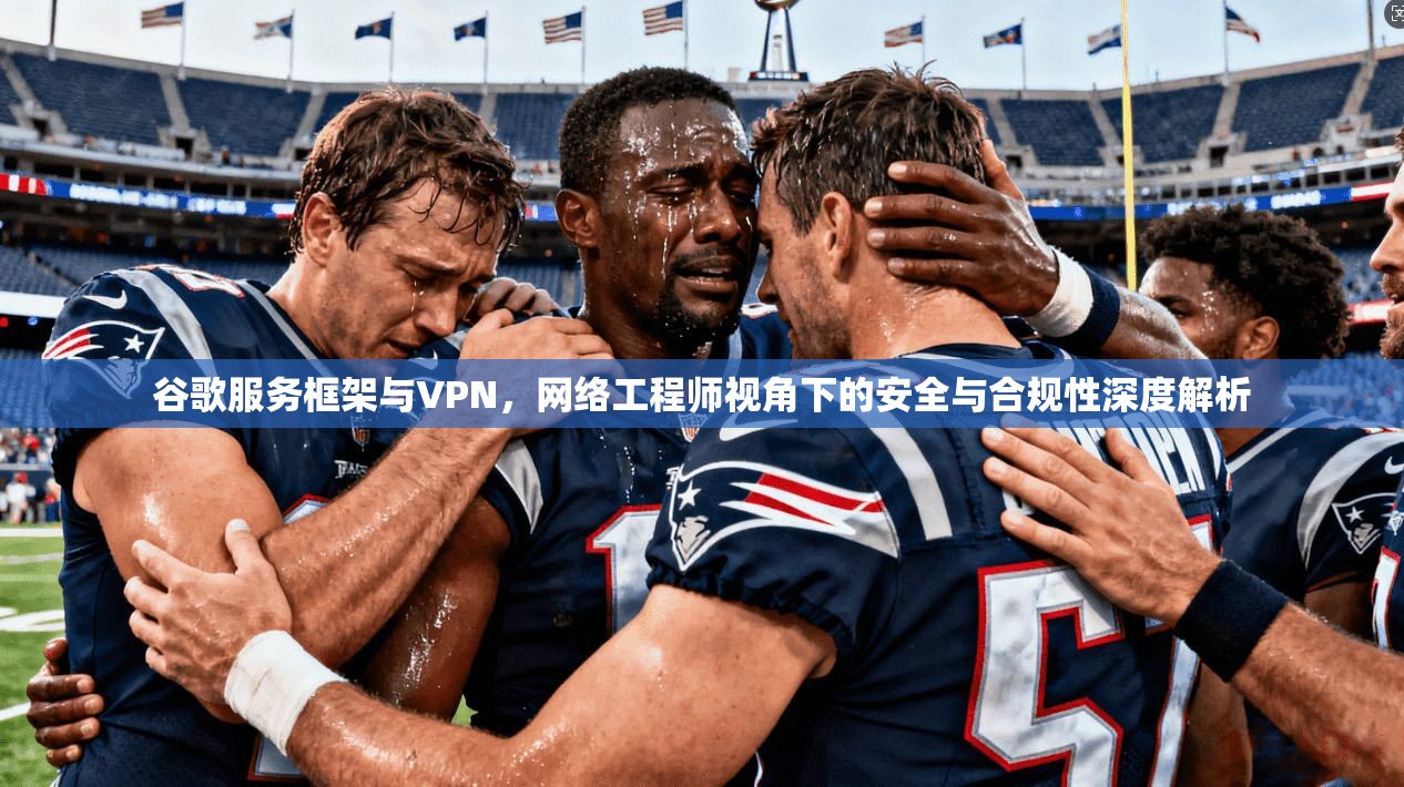 谷歌服务框架与VPN,网络工程师视角下的安全与合规性深度解析 谷歌服务框架与VPN,网络工程师视角下的安全与合规性深度解析