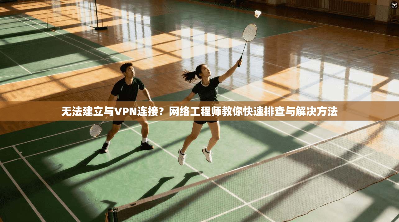 无法建立与VPN连接？网络工程师教你快速排查与解决方法