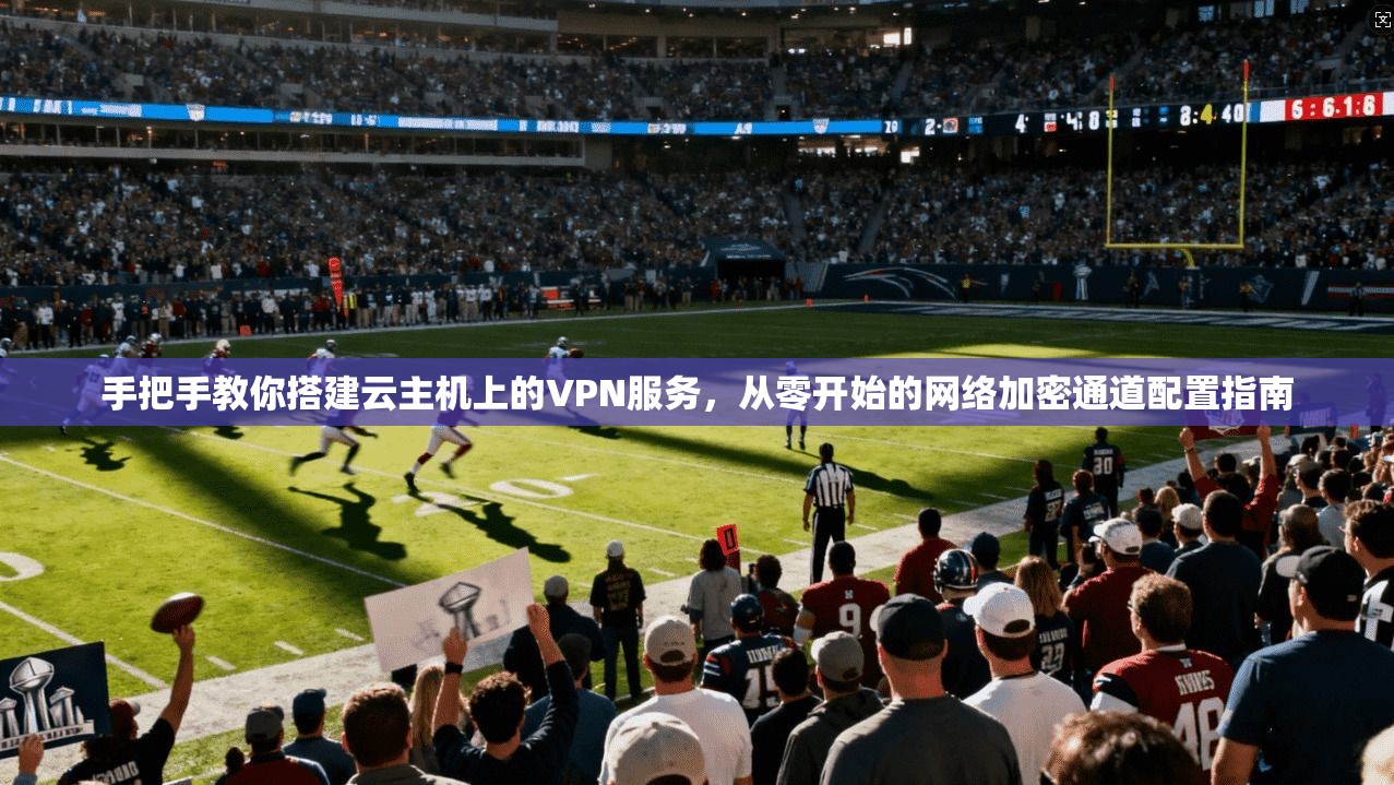 手把手教你搭建云主机上的VPN服务,从零开始的网络加密通道配置指南 手把手教你搭建云主机上的VPN服务,从零开始的网络加密通道配置指南