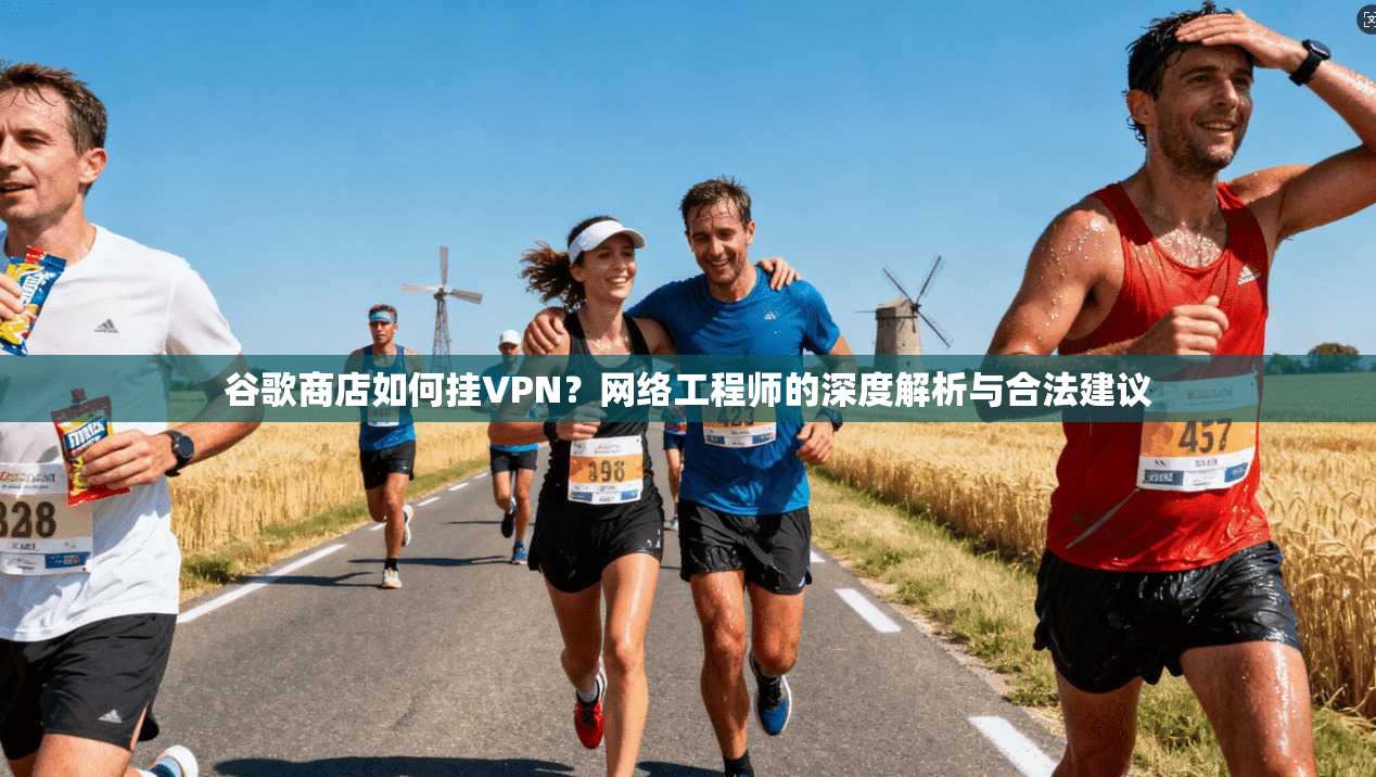 谷歌商店如何挂VPN？网络工程师的深度解析与合法建议