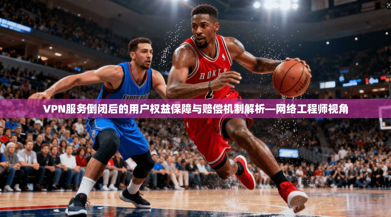 VPN服务倒闭后的用户权益保障与赔偿机制解析—网络工程师视角