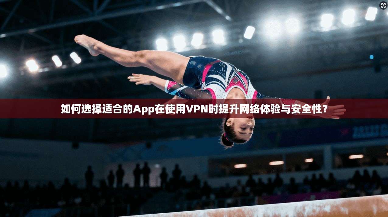 如何选择适合的App在使用VPN时提升网络体验与安全性? 如何选择适合的App在使用VPN时提升网络体验与安全性?