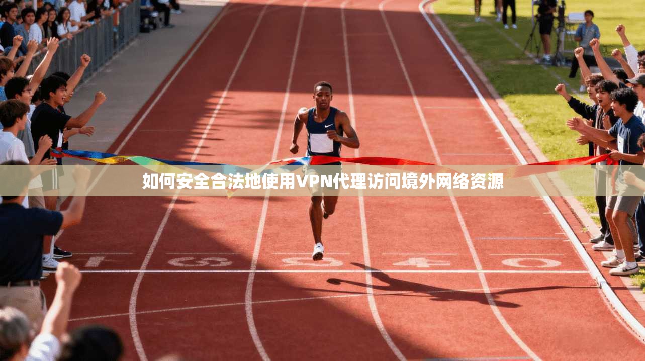 如何安全合法地使用VPN代理访问境外网络资源 如何安全合法地使用VPN代理访问境外网络资源