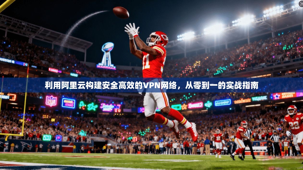 利用阿里云构建安全高效的VPN网络，从零到一的实战指南