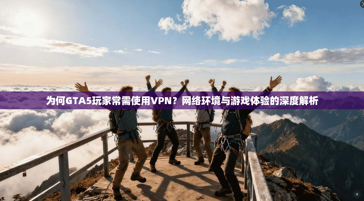 为何GTA5玩家常需使用VPN？网络环境与游戏体验的深度解析