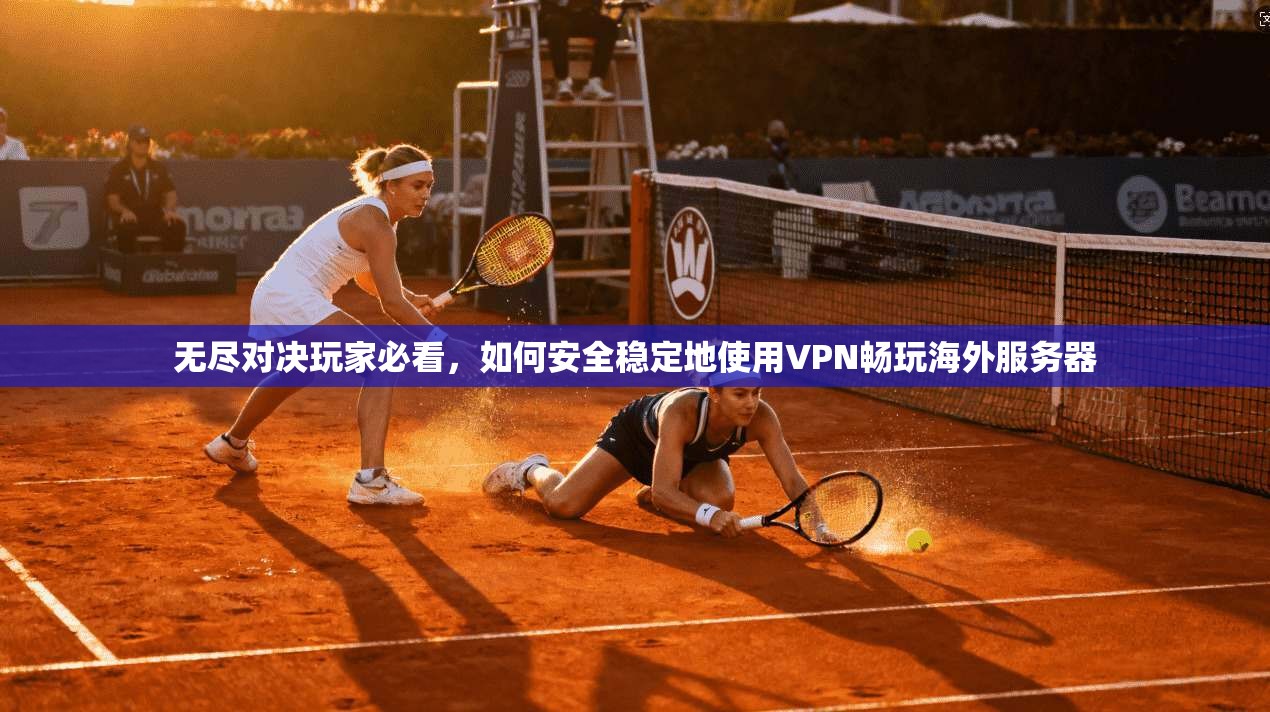 无尽对决玩家必看,如何安全稳定地使用VPN畅玩海外服务器 无尽对决玩家必看,如何安全稳定地使用VPN畅玩海外服务器