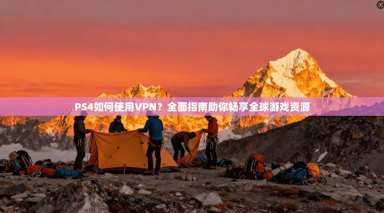 PS4如何使用VPN？全面指南助你畅享全球游戏资源