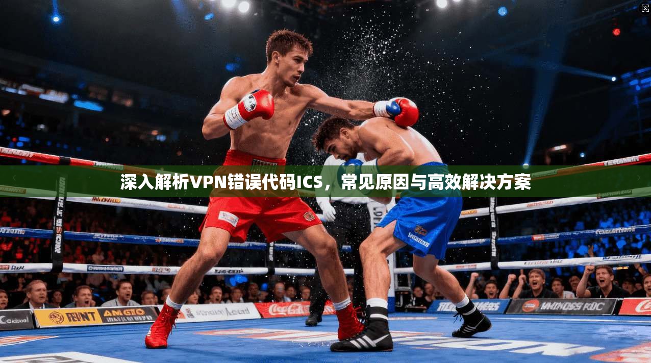 深入解析VPN错误代码ICS，常见原因与高效解决方案