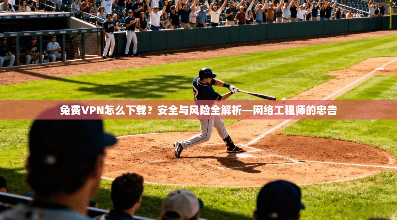 免费VPN怎么下载?安全与风险全解析—网络工程师的忠告 免费VPN怎么下载?安全与风险全解析—网络工程师的忠告