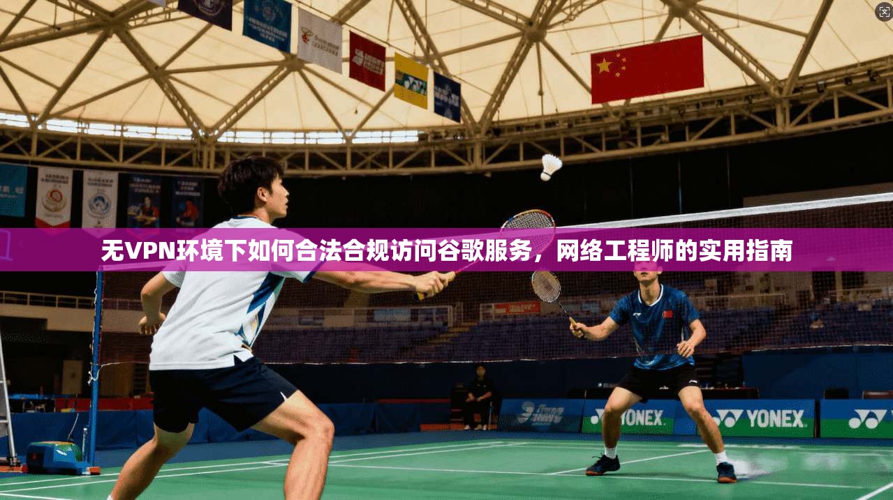 无VPN环境下如何合法合规访问谷歌服务，网络工程师的实用指南