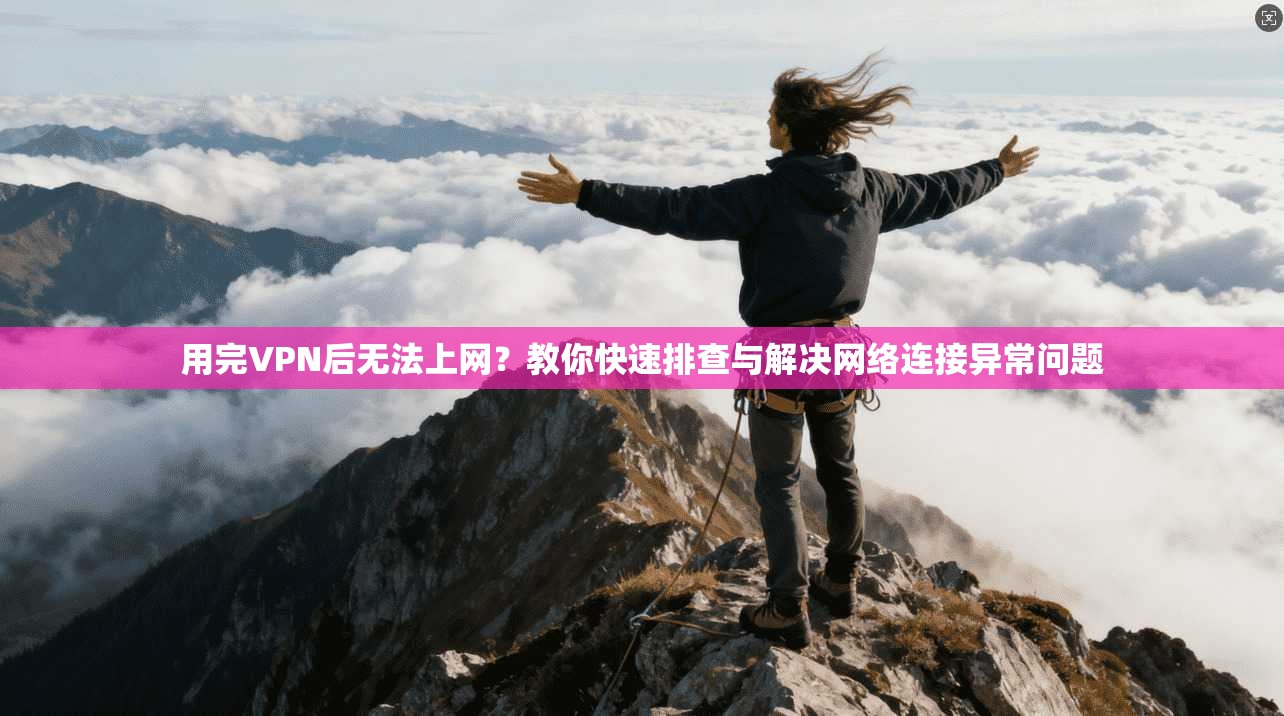 用完VPN后无法上网？教你快速排查与解决网络连接异常问题