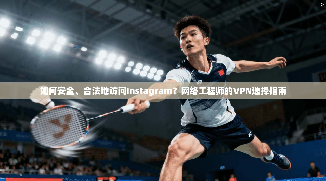 如何安全、合法地访问Instagram？网络工程师的VPN选择指南