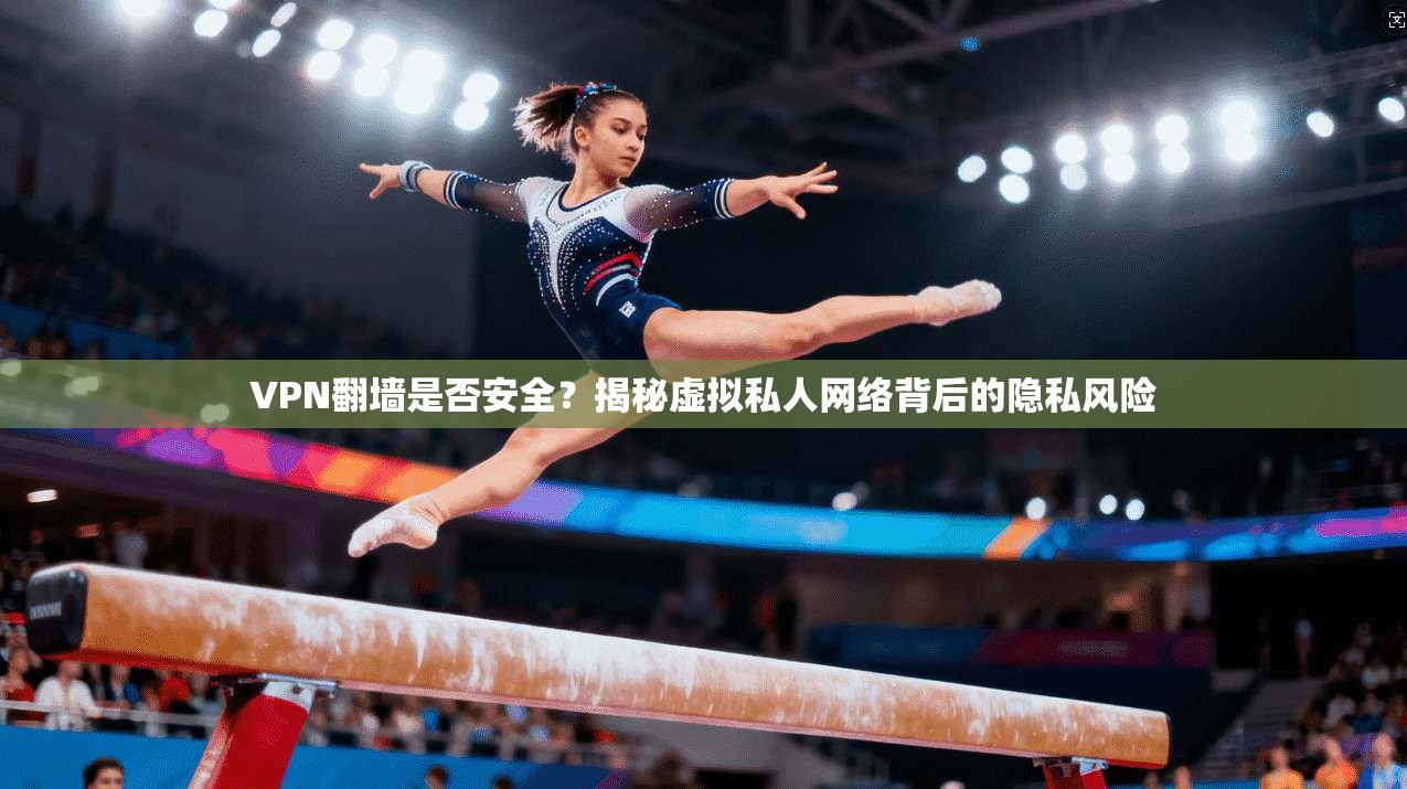 VPN翻墙是否安全？揭秘虚拟私人网络背后的隐私风险