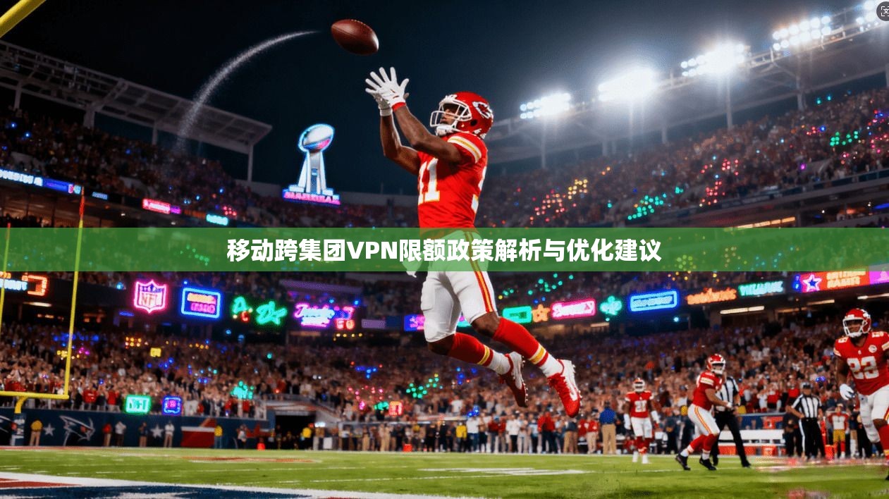 移动跨集团VPN限额政策解析与优化建议 移动跨集团VPN限额政策解析与优化建议