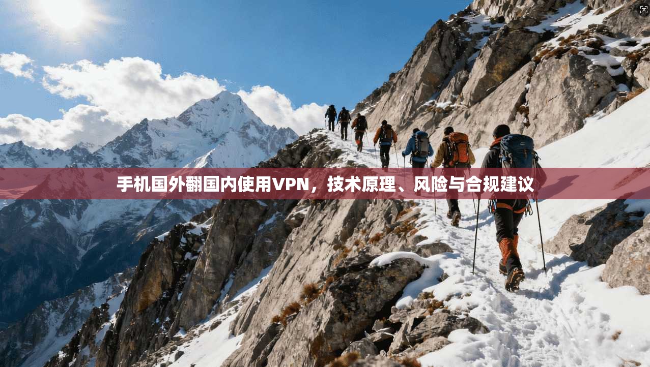 手机国外翻国内使用VPN，技术原理、风险与合规建议
