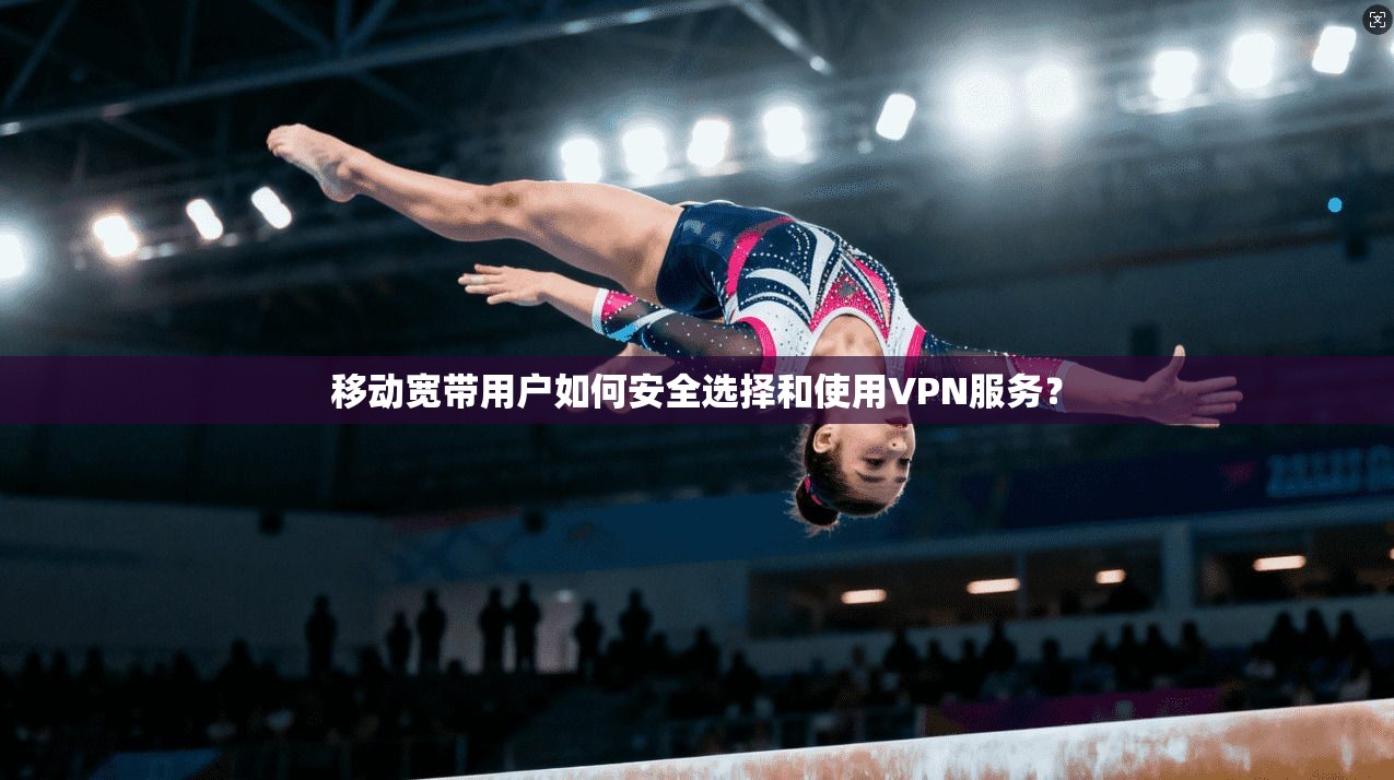 移动宽带用户如何安全选择和使用VPN服务？