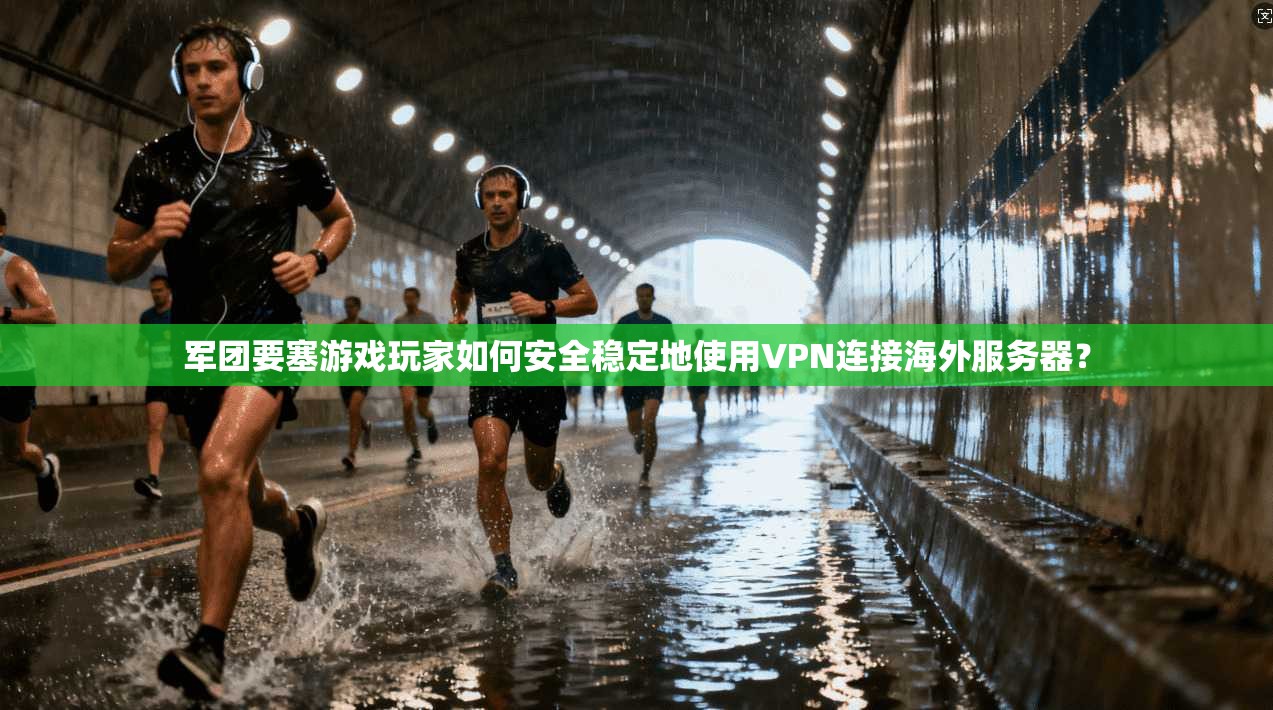 军团要塞游戏玩家如何安全稳定地使用VPN连接海外服务器？