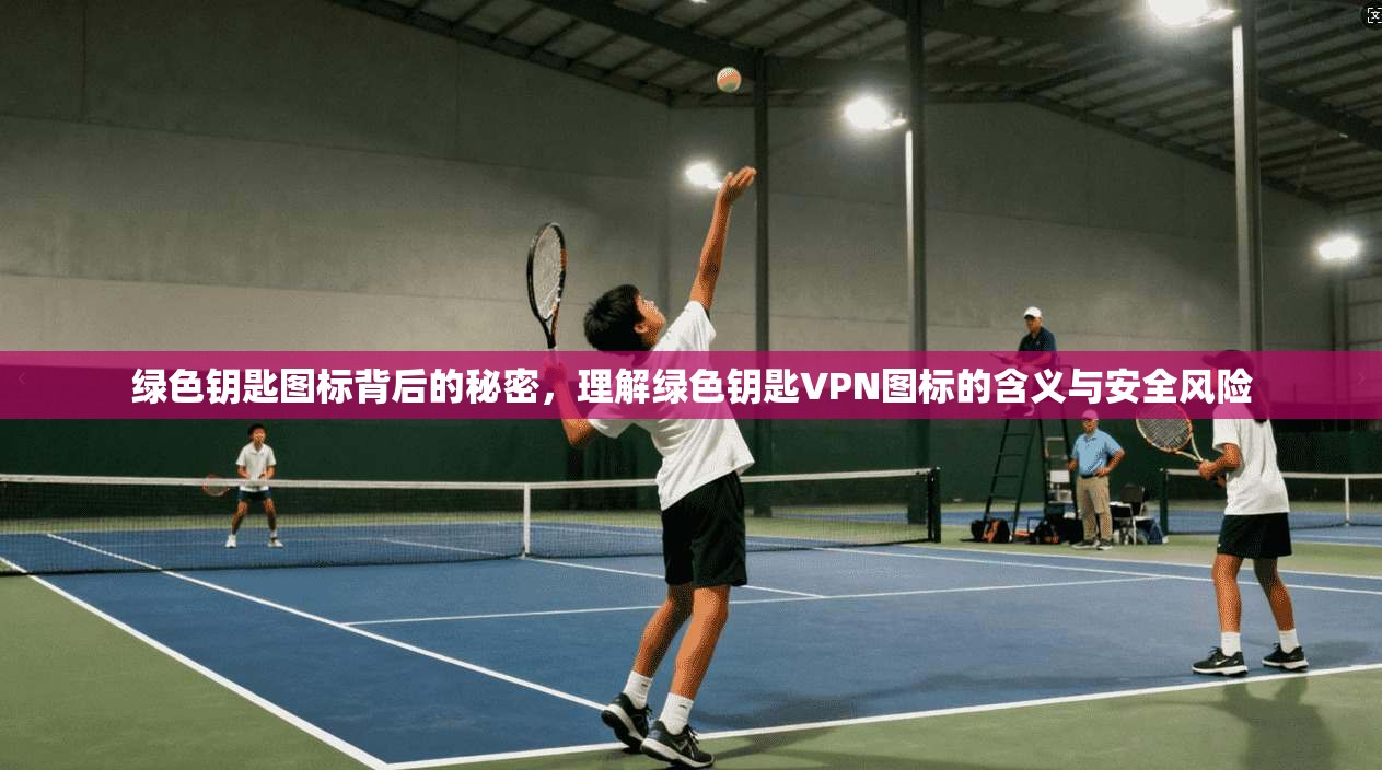 绿色钥匙图标背后的秘密，理解绿色钥匙VPN图标的含义与安全风险