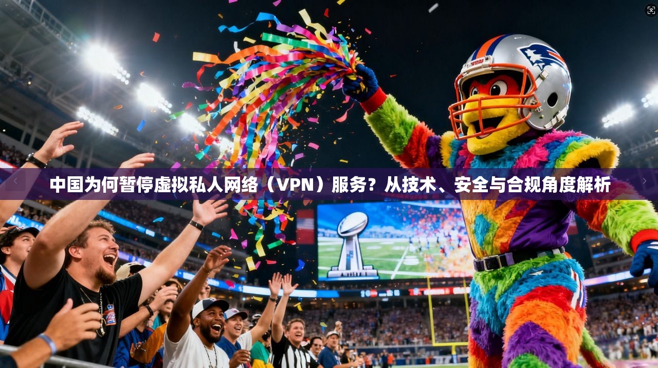 中国为何暂停虚拟私人网络（VPN）服务？从技术、安全与合规角度解析