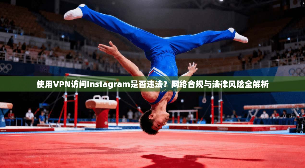 使用VPN访问Instagram是否违法？网络合规与法律风险全解析