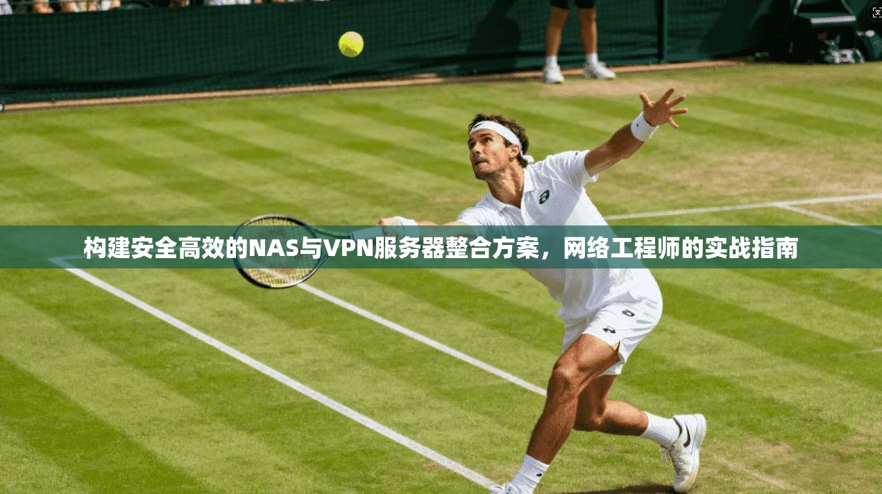 构建安全高效的NAS与VPN服务器整合方案，网络工程师的实战指南